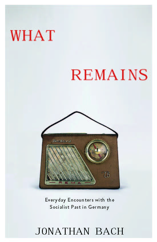 New Book by Jonathan Bach, What Remains: Everyday Encounters with the Socialist Past in Germany